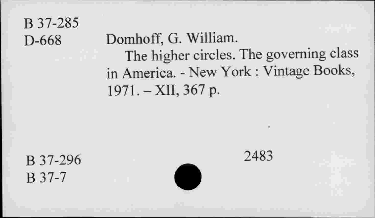 ﻿B 37-285
D-668 Domhoff, G. William.
The higher circles. The governing class in America. - New York : Vintage Books, 1971.-XII, 367 p.
B 37-296
B37-7
2483